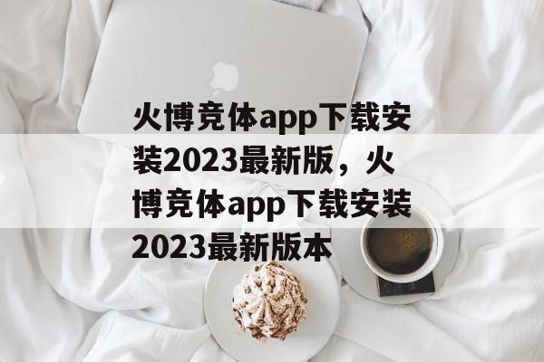 火博竞体app下载安装2023最新版，火博竞体app下载安装2023最新版本