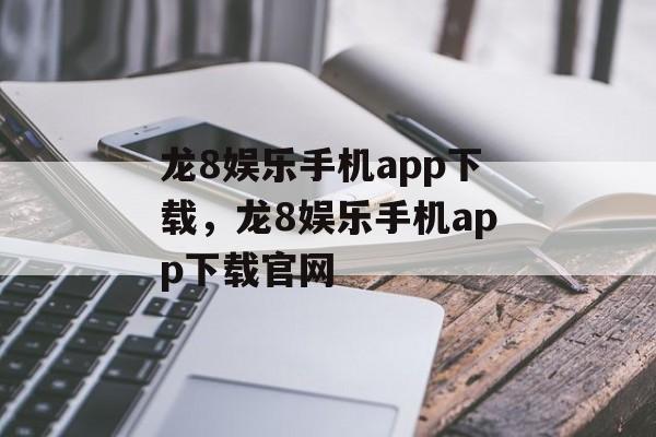 龙8娱乐手机app下载，龙8娱乐手机app下载官网