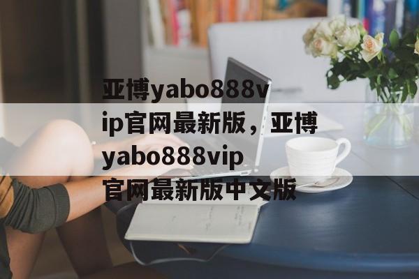 亚博yabo888vip官网最新版，亚博yabo888vip官网最新版中文版