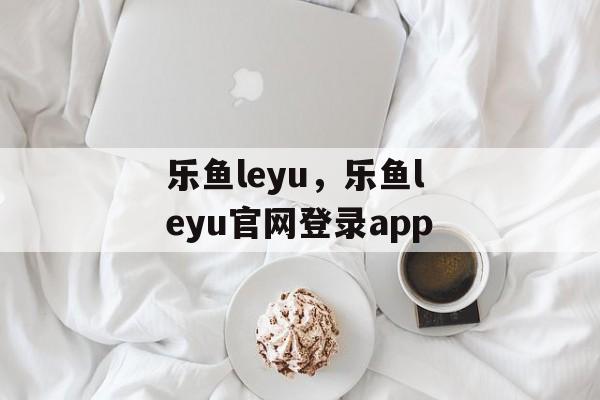 乐鱼leyu，乐鱼leyu官网登录app