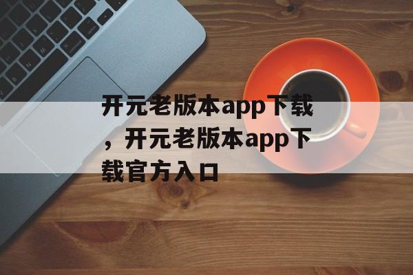 开元老版本app下载，开元老版本app下载官方入口