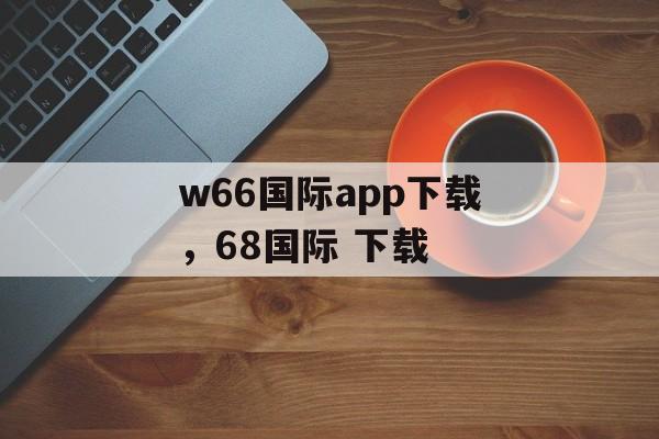 w66国际app下载，68国际 下载