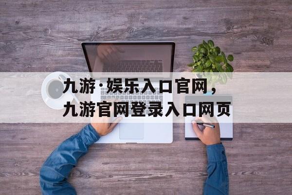 九游·娱乐入口官网，九游官网登录入口网页