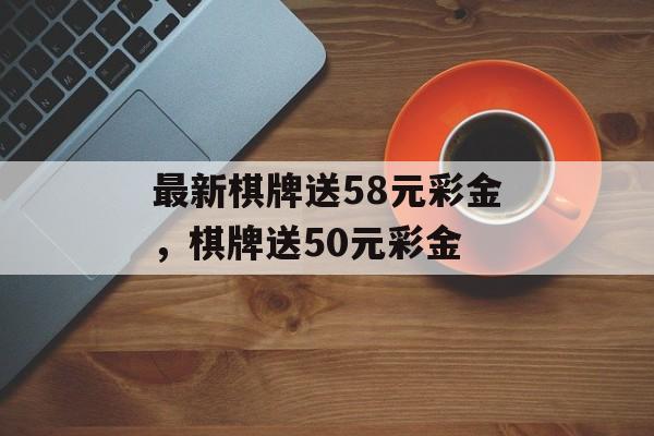 最新棋牌送58元彩金，棋牌送50元彩金