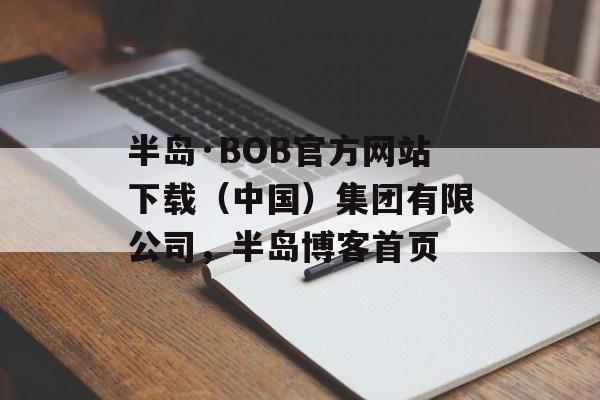 半岛·BOB官方网站下载（中国）集团有限公司，半岛博客首页