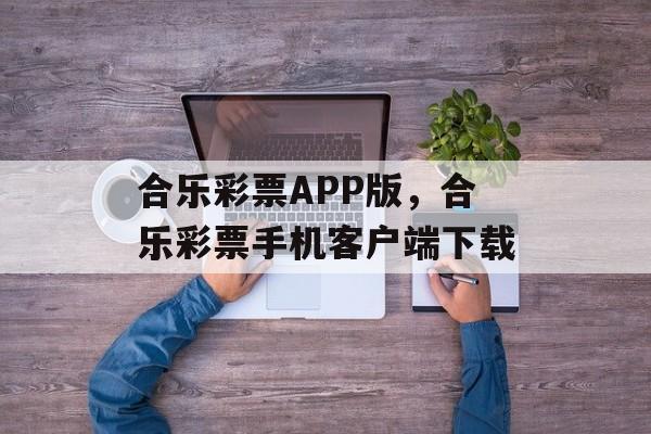 合乐彩票APP版，合乐彩票手机客户端下载