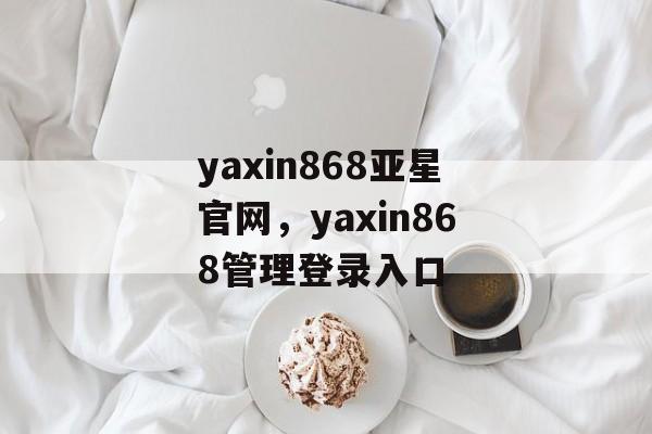 yaxin868亚星官网，yaxin868管理登录入口