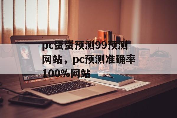 pc蛋蛋预测99预测网站，pc预测准确率100%网站