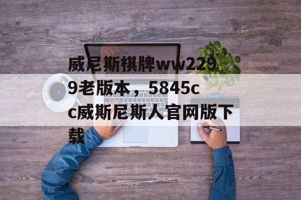 威尼斯棋牌ww2299老版本，5845cc威斯尼斯人官网版下载