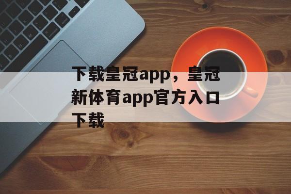 下载皇冠app，皇冠新体育app官方入口下载